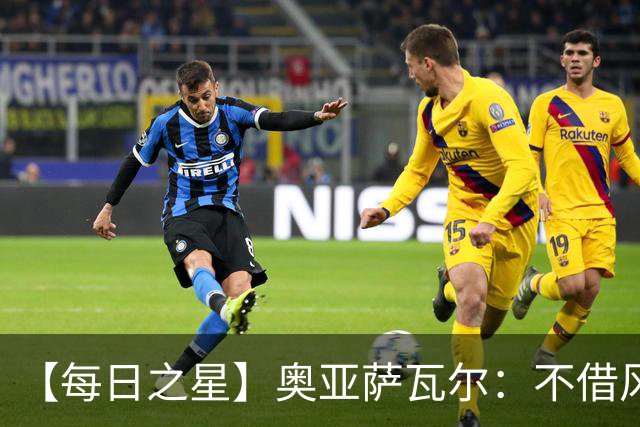 【每日之星】奥亚萨瓦尔：不借风雷自成风暴 重铸西班牙锋刃