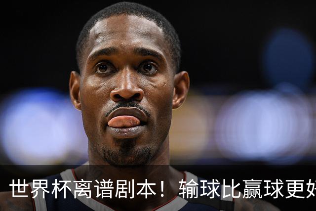 世界杯离谱剧本！输球比赢球更好！两队或争相摆烂