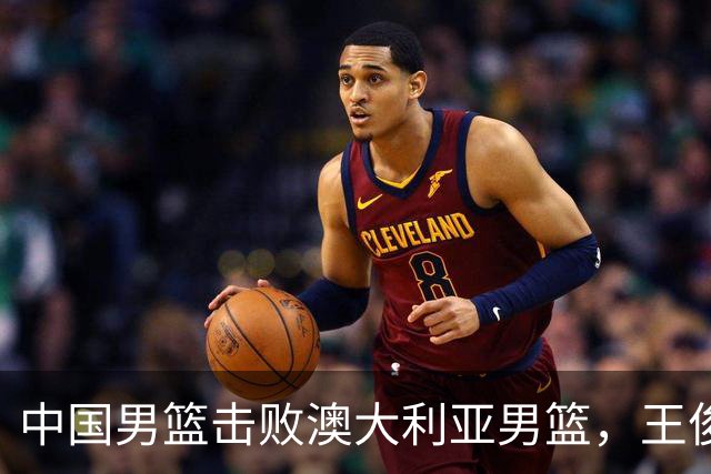 中国男篮击败澳大利亚男篮，王俊杰砍23分