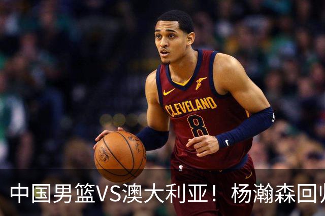 中国男篮VS澳大利亚！杨瀚森回归首秀，郭士强调整阵容，央视直播