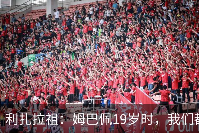 利扎拉祖：姆巴佩19岁时，我们都预测他现在应至少1座欧冠2座金球