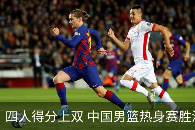 四人得分上双 中国男篮热身赛胜澳大利亚队