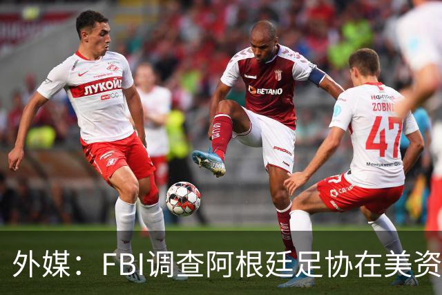 外媒：FBI调查阿根廷足协在美资金 或涉及洗钱与银行欺诈