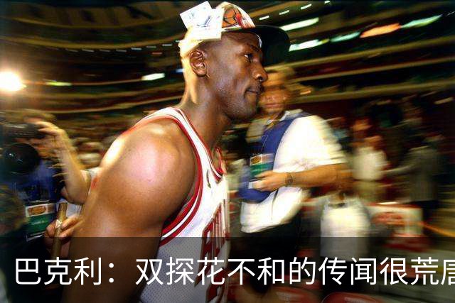 巴克利：双探花不和的传闻很荒唐 球员怎会不愿与顶级球星搭档？