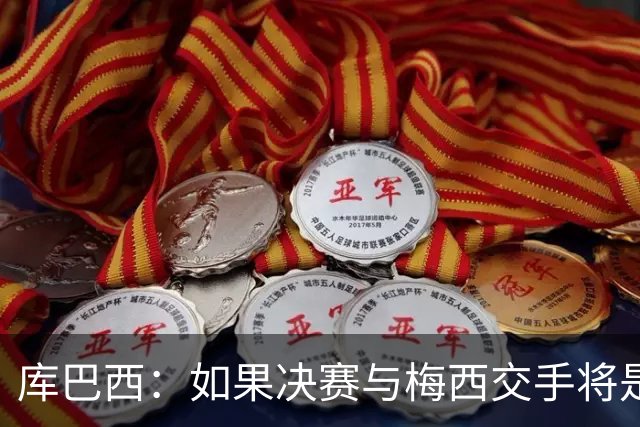 库巴西：如果决赛与梅西交手将是梦想成真 阿尔瓦雷斯确实很难防