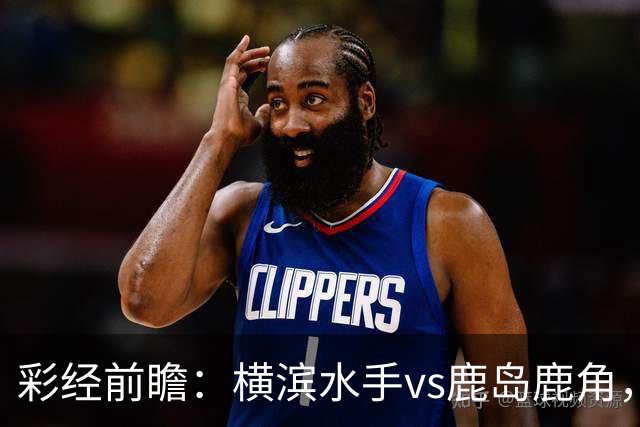 彩经前瞻：横滨水手vs鹿岛鹿角，日职联揭幕战强强对话