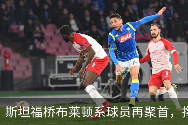 斯坦福桥布莱顿系球员再聚首，撑起切尔西战力与温情，双核成期待