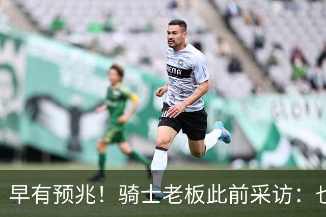早有预兆！骑士老板此前采访：也许将迎回老詹 6月30日前我不能说