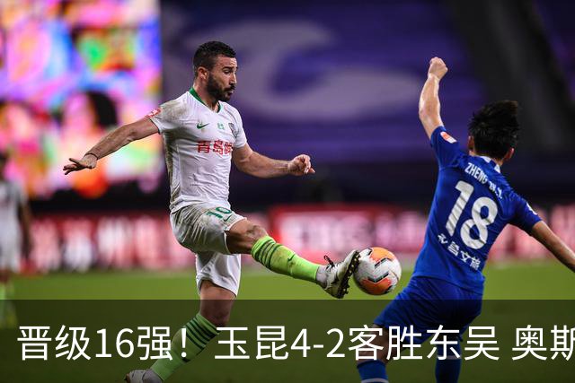 晋级16强！玉昆4-2客胜东吴 奥斯卡点射双响费尔南多破门