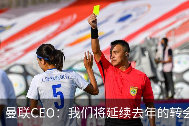 曼联CEO：我们将延续去年的转会策略，买对球队未来正确的人