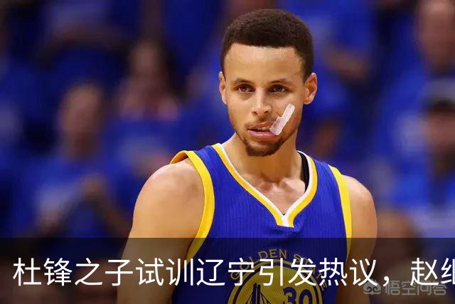 杜锋之子试训辽宁引发热议，赵继伟接班人梦碎，母亲紧急辟谣