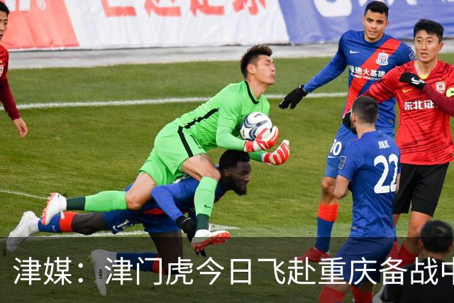 津媒：津门虎今日飞赴重庆备战中超 巴顿透露世界杯只能看上午场