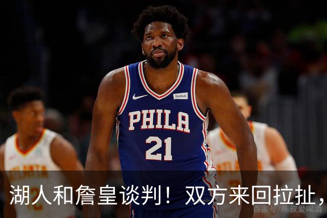 湖人和詹皇谈判！双方来回拉扯，有意14+10顶级中锋，曾要价小里