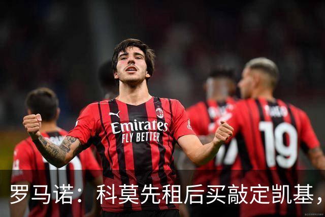 罗马诺：科莫先租后买敲定凯基，接近租借扬·库托、600万签米拉
