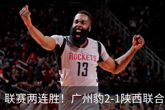 联赛两连胜！广州豹2-1陕西联合 王建明世界波韩轩头球建功
