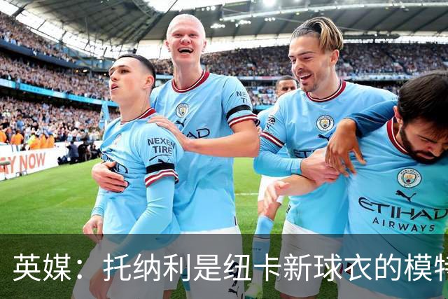 英媒：托纳利是纽卡新球衣的模特但仍可能离队，去年伊萨克也一样