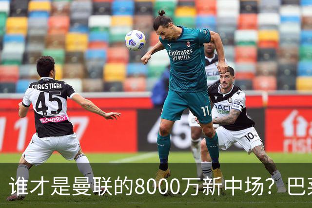 谁才是曼联的8000万新中场？巴莱巴仍在苦等，红魔并不视其为首选