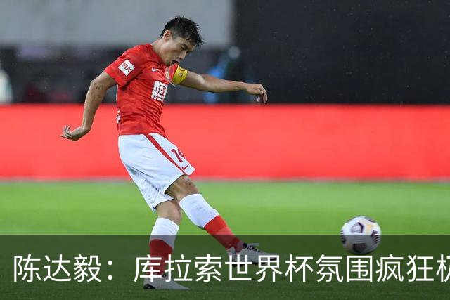 陈达毅：库拉索世界杯氛围疯狂极了 06年我哭着求爸爸让我踢球