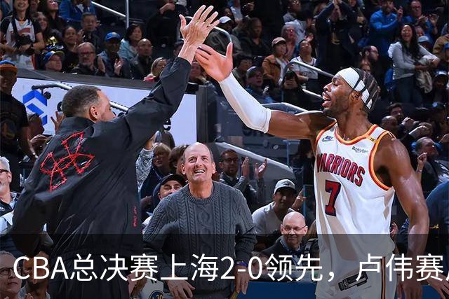 CBA总决赛上海2-0领先，卢伟赛后发言让广厦绝望